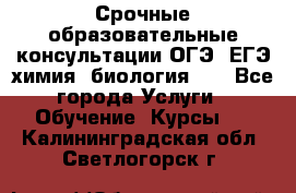 Срочные образовательные консультации ОГЭ, ЕГЭ химия, биология!!! - Все города Услуги » Обучение. Курсы   . Калининградская обл.,Светлогорск г.